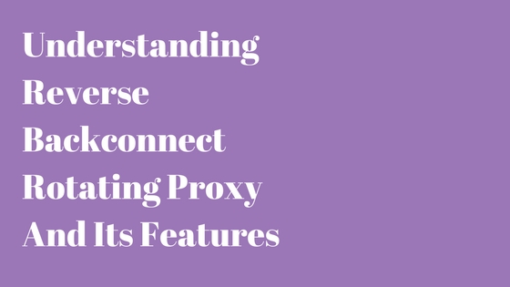 Understanding Reverse Backconnect Rotating Proxy And Its Features